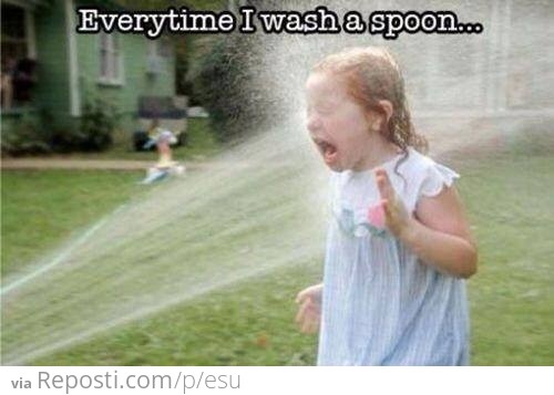 Every time I wash a spoon...