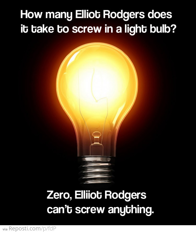 How many Elliot Rodgers does it take to screw in a light bulb?