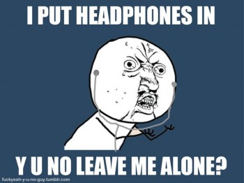 Y U NO LEAVE ME ALONE?