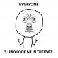 Y U NO LOOK ME IN THE EYE?